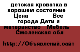 детская кроватка в хорошем состояние › Цена ­ 10 000 - Все города Дети и материнство » Мебель   . Смоленская обл.